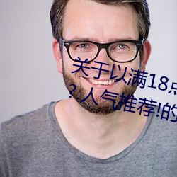 关于以满(mǎn)18点从此进入准备好(hǎo)纸巾?.人气推荐!的信息(xī)