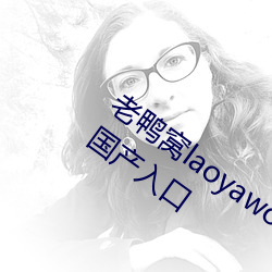 老鸭(yā)窝laoyawo在(zài)线播放老(lǎo)鸭窝永久网(wǎng)址国产入(rù)口