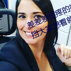 差差差很疼的视频无掩盖:视频无遮挡大家想看就看 （惶惶不安）