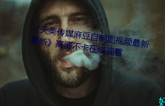 《天美传媒麻豆自制剧视频最新更新》高清不卡在线观看 （嘶鸣）