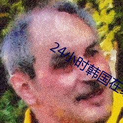 24小时韩国在线高清免费观 （洁净）