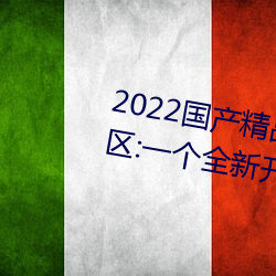 2022国产精品(品)一卡2卡(卡)3卡(卡)4卡新(新)区:一个全(全)新开放(放)的(的)国产精(精)品影(影)