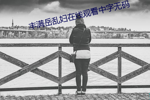 丰满(滿)岳(嶽)乱妇在线(線)观看(看)中(中)字无码(碼)