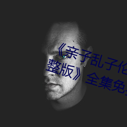《亲子乱子伦系列直接打开免费完整版》全集免费在线观看