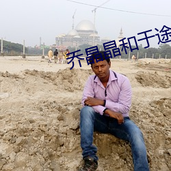 乔晶晶和于途做哭 （行思坐筹）