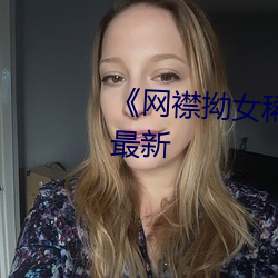 《网襟(襟)拗女稀缺(缺)资源》免(免)费观看最(最)新(新)