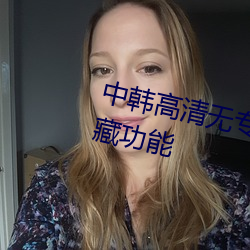 中(中)韩高(高)清无(無)专码(碼)区2021曰拥有收藏(藏)功能