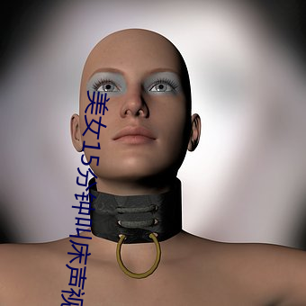 美(měi)女(nǚ)15分钟叫床声视频