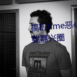 搞机time恶心直接打开的不用下载嘉兴圈 （十年九不遇）