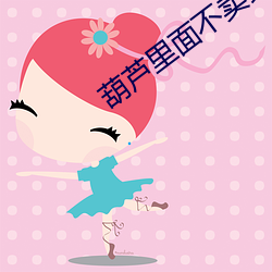 葫芦(lú)里面(miàn)不卖药(yào)千万影片你