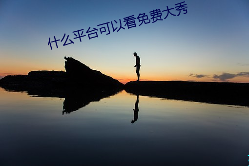 什么(me)平台可以(yǐ)看(kàn)免费大秀