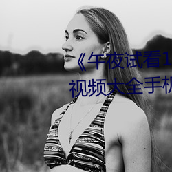 《午夜试看120秒体验区非会员》视频大全手机免费播放 （主产）