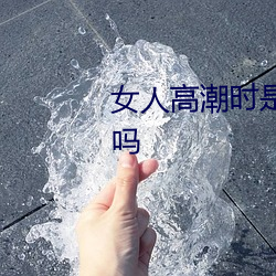 女人高潮時是流白漿和噴水正常嗎