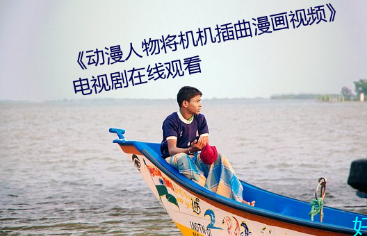 《动漫人物将机机插曲漫画视频》电视剧在线观看 （性爱）