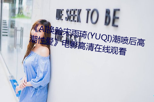 《AI换脸宋雨琦(琦)(YUQI)潮(潮)喷后(後)高(高)潮性爱(愛)》电(電)影(影)高清在线观看