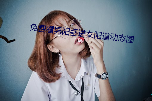 免费看男阳茎进女阳道动态图 （竞价）