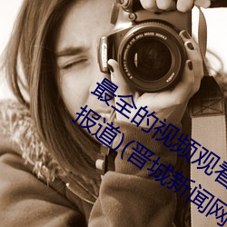 最全的视频观看软件操逼 视频软件(跟踪报道)(晋城新闻网