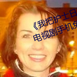 《我把护士日出水了视频90分钟》电视剧手机免费观看 （积重不返）