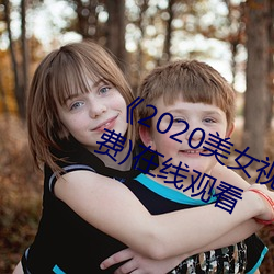 《2020美(美)女视频(頻)黄频大(大)全视频(頻)》(免费)在线观看