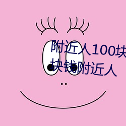 附(fù)近人100块钱联(lián)系方(fāng)式以及100块钱附(fù)近(jìn)人