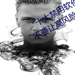 “十(十)大(大)禁用软(軟)件(件)app下载排(排)行”曝(曝)光:不要让高风险软(軟)件(件)渗透(透)您