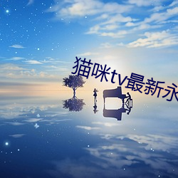 猫咪tv最新永久地域网名 （应付裕如）