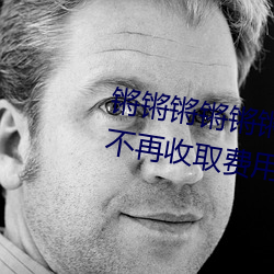 锵锵锵锵锵锵锵锵锵好大好湿宣布不再收取费用了 （点铁成金）