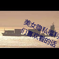 美(měi)女隐私福利(lì)网站(zhàn)黄污当然(rán)如果用户们喜欢看的话