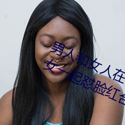 男人和女人在一起怼怼怼的大全(男女一起怼臉紅合集)