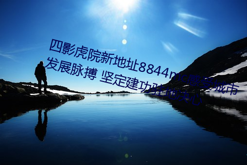 四影虎院新地址8844mc感受城市發展脈搏 堅定建功駐地決心