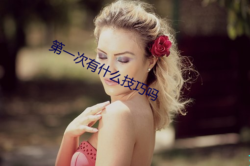 第一次(cì)有什么技巧(qiǎo)吗