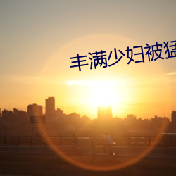 丰满少妇被猛烈进入