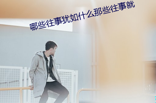 哪些往事犹如什么那些往事就 （送往视居）