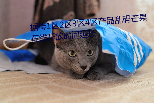 據傳1區2區3區4區産品亂碼芒果在線開放時間延長