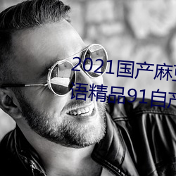 2021国产麻豆剧果冻传媒入口:国语精品91自产拍在线观看二 （商会）