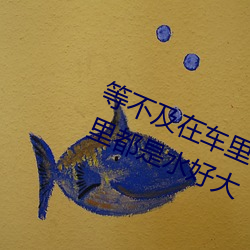 等(děng)不及(jí)在车里就(jiù)要了(le)6次 你弄得(dé)人(rén)家里都是水(shuǐ)好大