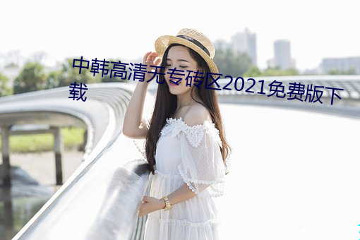中韩高清无专砖区2021免费版下载