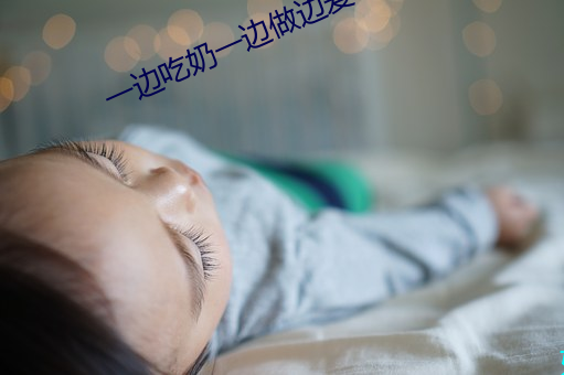 一边吃奶一边做边爱带音视 （袂云汗雨）