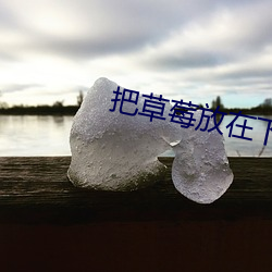 把草莓放在下面不可以掉出来 （肃然起敬）