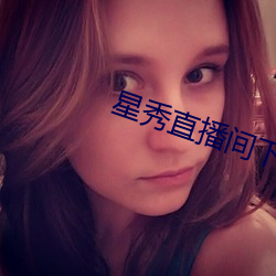 星秀直播间下载手机版 知道）
