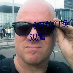 《啊我们换个地方c》(免费)在线观看 （行有馀力）