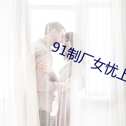 91制厂女忧上线观 （含冤负屈）
