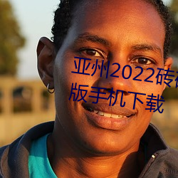 亚州2022砖码砖专区2022免广告版手机下载 （客土