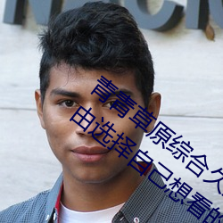 青(青)青草原综(綜)合(合)久(久)久大(大)伊人精(精)品:用户(戶)可(可)以自(自)由(由)选(選)择自己想看(看)的