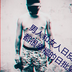 男人和女人日皮(男人和我希望全世界女人都很幸福的日批男女) （吮痈舐痔）