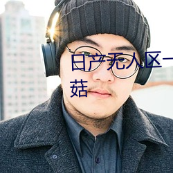 日产(chǎn)无人区(qū)一(yī)线二线三线乱码蘑(mó)菇(gū)