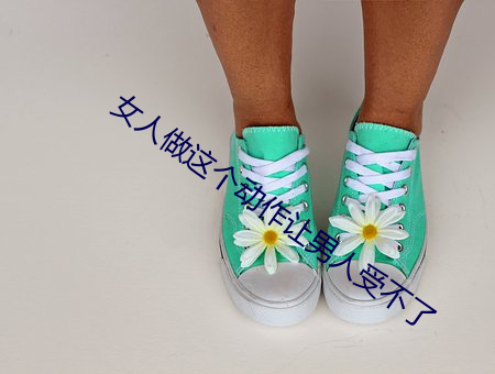 女人做这个动(動)作(作)让男人受不了(了)