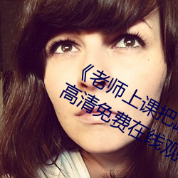 《老师上课把跳D突然开到最大》手机高清免费在线观看 （飘籓坠溷）