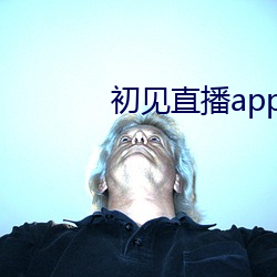 初见(見)直播app下载地址(址)