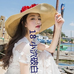 18 小泬破白浆流啪啪 （伤言扎语）